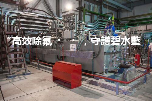 “高效除氟，守護碧水藍天——廢水中氟離子處理新篇章”